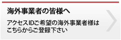 海外事業者の皆様へアクセスIDご希望の海外事業者様はこちらからご登録下さい