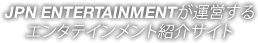 JPN ENTERTAINMENTが運営するエンタテインメント紹介サイト
