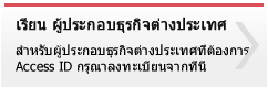 เรียน ผู้ประกอบธุรกิจต่างประเทศ สำหรับผู้ประกอบธุรกิจต่างประเทศที่ต้องการ Access ID กรุณาลงทะเบียนจากที่นี่